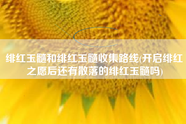 绯红玉髓和绯红玉髓收集路线(开启绯红之愿后还有散落的绯红玉髓吗)