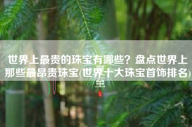 世界上最贵的珠宝有哪些？盘点世界上那些最昂贵珠宝(世界十大珠宝首饰排名)