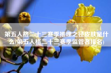 第五人格二十三赛季推理之径皮肤是什么(第五人格二十三赛季监管者排名)