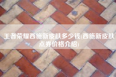 王者荣耀西施新皮肤多少钱(西施新皮肤点券价格介绍)