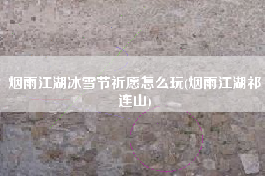 烟雨江湖冰雪节祈愿怎么玩(烟雨江湖祁连山)