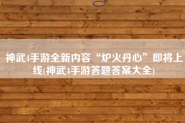 神武4手游全新内容“炉火丹心”即将上线(神武4手游答题答案大全)