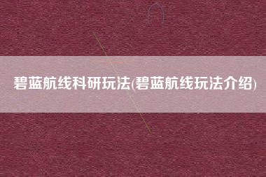 碧蓝航线科研玩法(碧蓝航线玩法介绍)