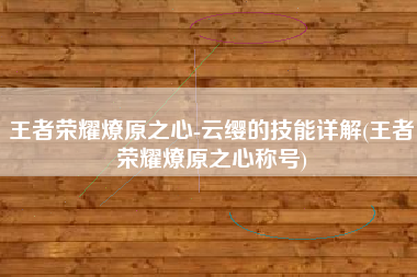 王者荣耀燎原之心-云缨的技能详解(王者荣耀燎原之心称号)