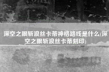 深空之眼斩浪丝卡蒂神格路线是什么(深空之眼斩浪丝卡蒂刻印)