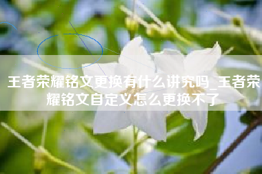王者荣耀铭文更换有什么讲究吗_王者荣耀铭文自定义怎么更换不了