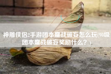 神雕侠侣2手游团本鏖战破妄怎么玩(90级团本鏖战破妄奖励什么？)