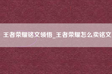 王者荣耀铭文领悟_王者荣耀怎么卖铭文