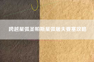 跨越星弧圣帕斯星弧屠夫要塞攻略
