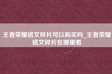 王者荣耀铭文碎片可以购买吗_王者荣耀铭文碎片在哪里看