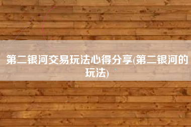 第二银河交易玩法心得分享(第二银河的玩法)