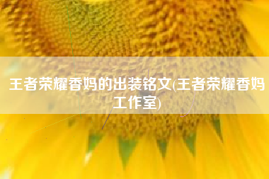 王者荣耀香妈的出装铭文(王者荣耀香妈工作室)