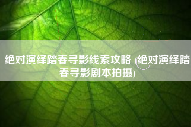 绝对演绎踏春寻影线索攻略 (绝对演绎踏春寻影剧本拍摄)