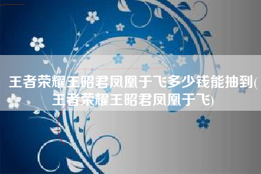 王者荣耀王昭君凤凰于飞多少钱能抽到(王者荣耀王昭君凤凰于飞)