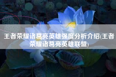 王者荣耀诸葛亮英雄强度分析介绍(王者荣耀诸葛亮英雄联盟)