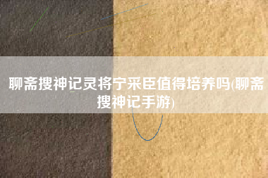 聊斋搜神记灵将宁采臣值得培养吗(聊斋搜神记手游)