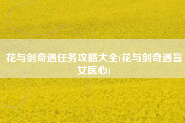 花与剑奇遇任务攻略大全(花与剑奇遇盲女医心)