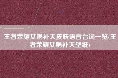 王者荣耀女娲补天皮肤语音台词一览(王者荣耀女娲补天壁纸)