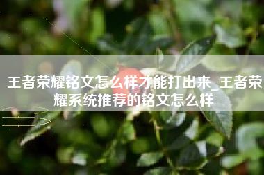 王者荣耀铭文怎么样才能打出来_王者荣耀系统推荐的铭文怎么样
