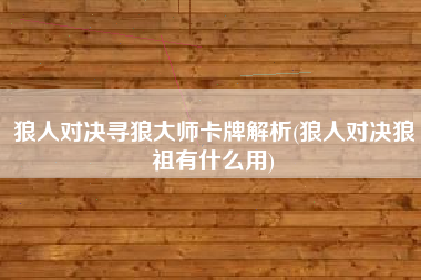 狼人对决寻狼大师卡牌解析(狼人对决狼祖有什么用)