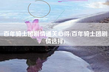 百年骑士团剧情通关心得(百年骑士团剧情选择)