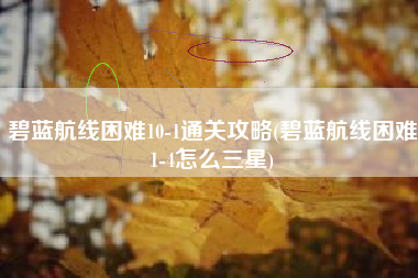 碧蓝航线困难10-1通关攻略(碧蓝航线困难1-4怎么三星)