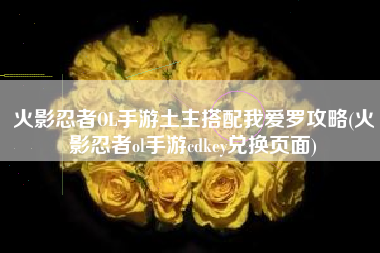 火影忍者OL手游土主搭配我爱罗攻略(火影忍者ol手游cdkey兑换页面)