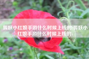 狐妖小红娘手游什么时候上线的(狐妖小红娘手游什么时候上线的)