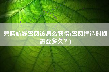 碧蓝航线雪风该怎么获得(雪风建造时间需要多久？)