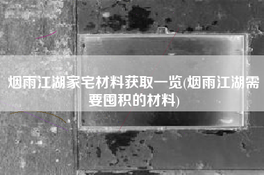 烟雨江湖家宅材料获取一览(烟雨江湖需要囤积的材料)