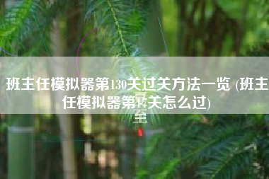 班主任模拟器第130关过关方法一览 (班主任模拟器第17关怎么过)