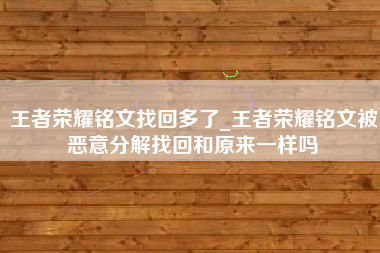 王者荣耀铭文找回多了_王者荣耀铭文被恶意分解找回和原来一样吗