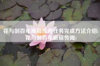 花与剑百年画扇传闻任务完成方法介绍(花与剑百年画扇传闻)