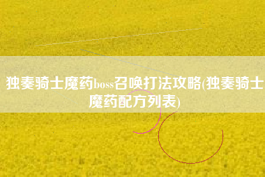 独奏骑士魔药boss召唤打法攻略(独奏骑士魔药配方列表)