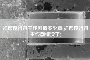 神都夜行录主线剧情多少章(神都夜行录主线剧情没了)