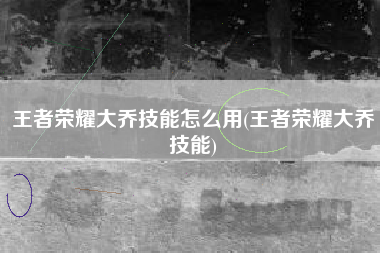 王者荣耀大乔技能怎么用(王者荣耀大乔技能)