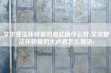 艾尔登法环碎星的追忆换什么好(艾尔登法环碎星的大卢恩怎么激活)