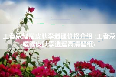 王者荣耀曜皮肤李逍遥价格介绍 (王者荣耀曜皮肤李逍遥高清壁纸)