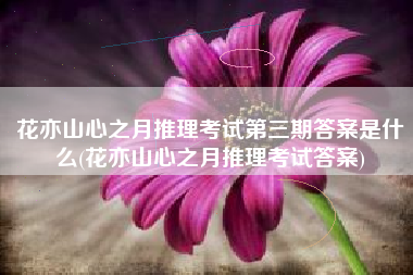 花亦山心之月推理考试第三期答案是什么(花亦山心之月推理考试答案)