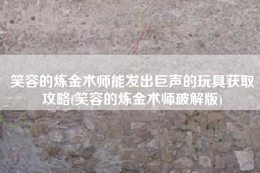 笑容的炼金术师能发出巨声的玩具获取攻略(笑容的炼金术师破解版)