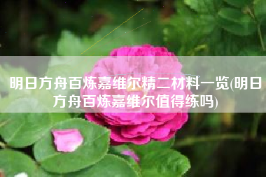 明日方舟百炼嘉维尔精二材料一览(明日方舟百炼嘉维尔值得练吗)
