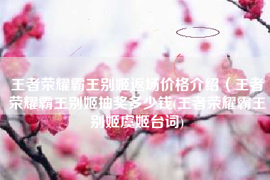 王者荣耀霸王别姬返场价格介绍（王者荣耀霸王别姬抽奖多少钱(王者荣耀霸王别姬虞姬台词)