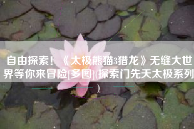 自由探索！《太极熊猫3猎龙》无缝大世界等你来冒险[多图](探索门先天太极系列)