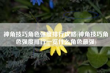 神角技巧角色强度排行攻略(神角技巧角色强度排行一览什么角色最强)