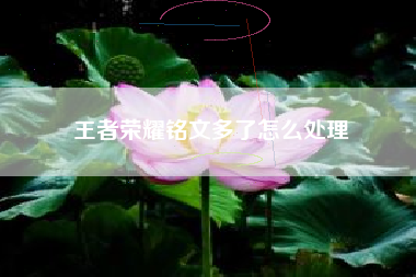王者荣耀铭文多了怎么处理