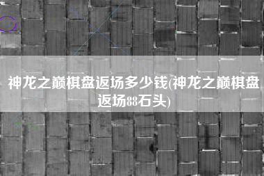 神龙之巅棋盘返场多少钱(神龙之巅棋盘返场88石头)