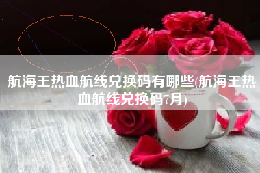 航海王热血航线兑换码有哪些(航海王热血航线兑换码7月)