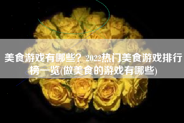 美食游戏有哪些？2022热门美食游戏排行榜一览(做美食的游戏有哪些)