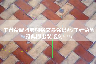 王者荣耀雅典娜铭文最强搭配(王者荣耀雅典娜出装铭文2022)