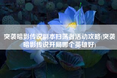 突袭暗影传说副本扫荡者活动攻略(突袭暗影传说开局哪个英雄好)
